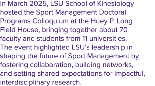 In March 2025, LSU School of Kinesiology hosted the Sport Management Doctoral Programs Colloquium at the Huey P. Long...
